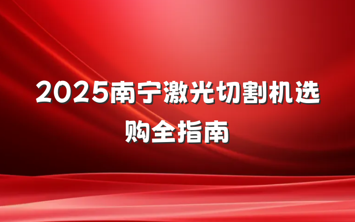 2025南宁激光切割机选购全指南
