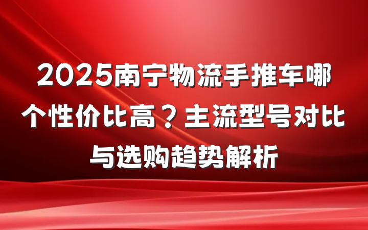 2025南宁物流手推车哪个性价比高？主流型号对比与选购趋势解析
