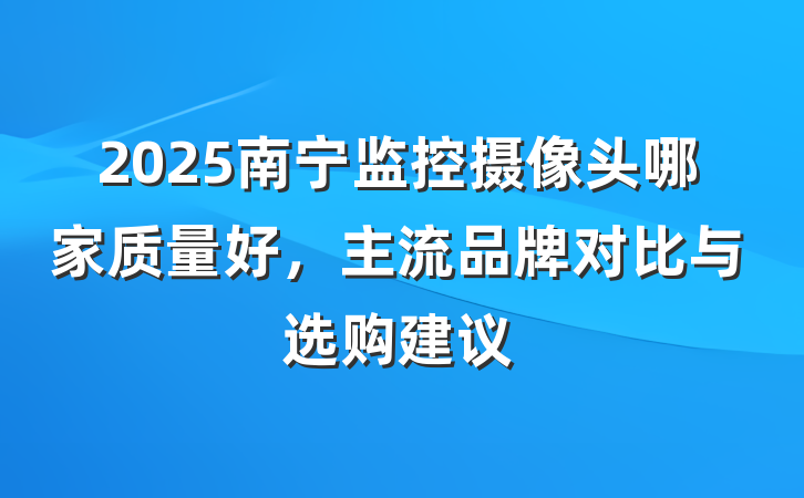 2025南宁监控摄像头哪家质量好，主流品牌对比与选购建议