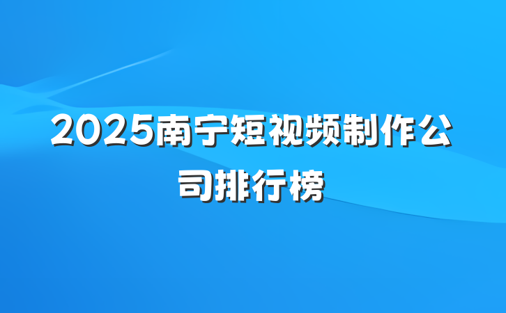 2025南宁短视频制作公司排行榜