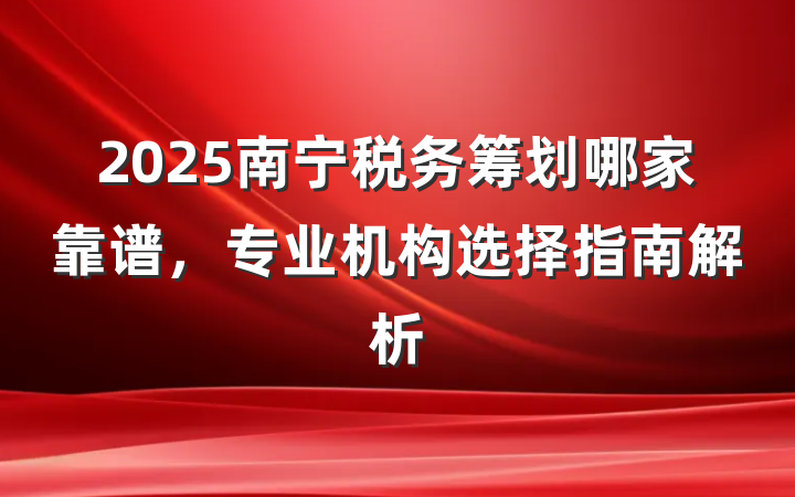 2025南宁税务筹划哪家靠谱，专业机构选择指南解析