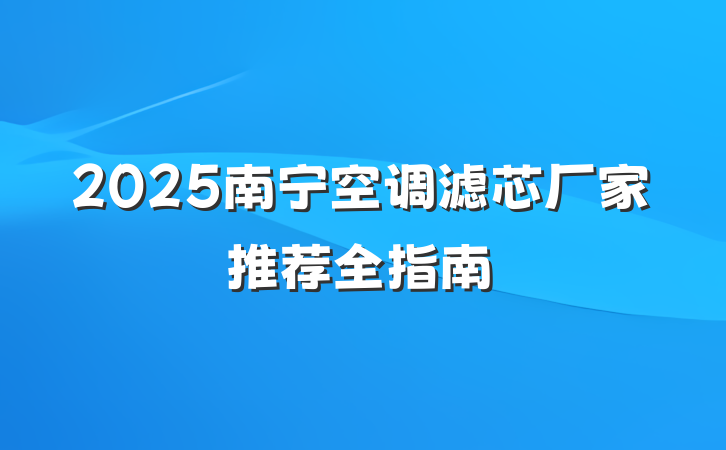 2025南宁空调滤芯厂家推荐全指南