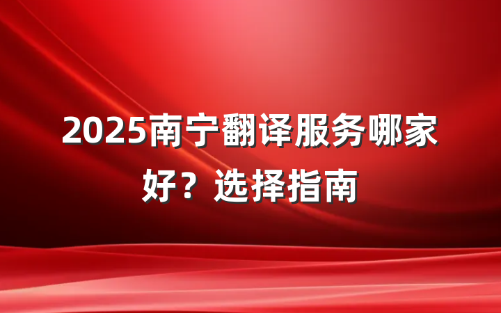 2025南宁翻译服务哪家好？选择指南