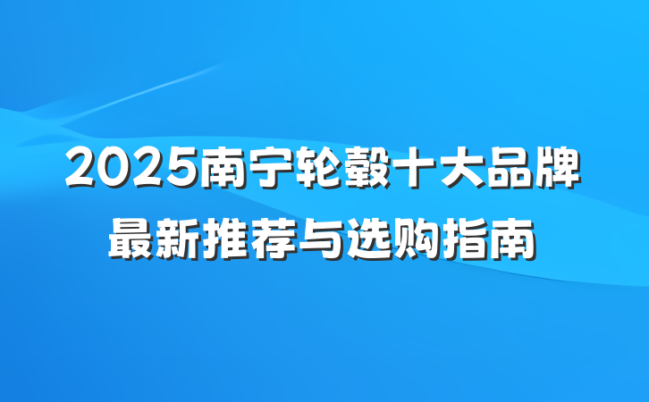 2025南宁轮毂十大品牌最新推荐与选购指南