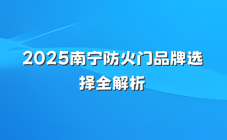 2025南宁防火门品牌选择全解析