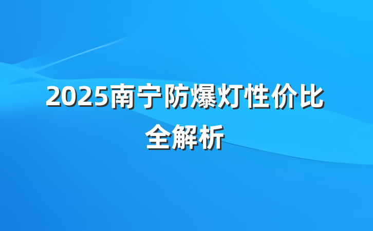 2025南宁防爆灯性价比全解析
