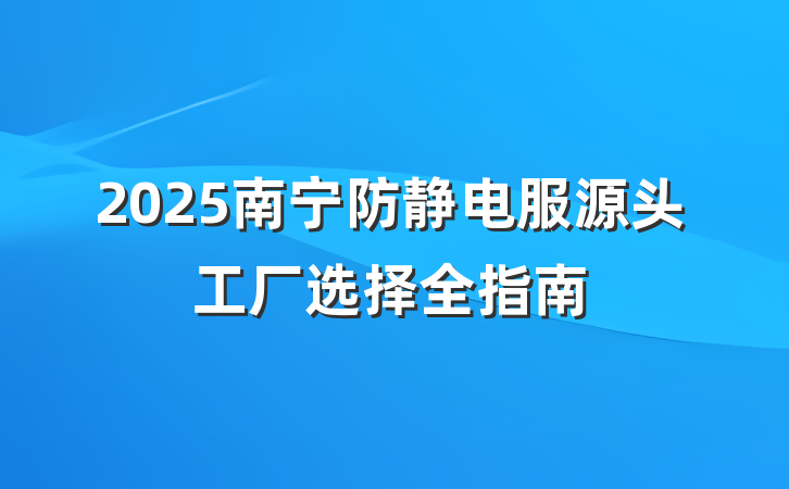 2025南宁防静电服源头工厂选择全指南