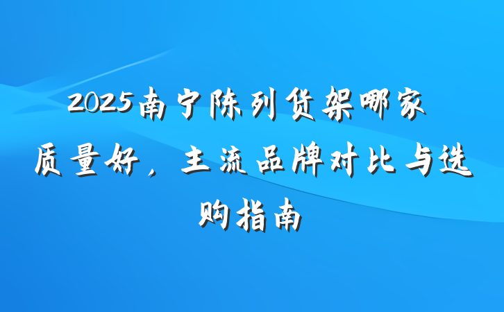 2025南宁陈列货架哪家质量好，主流品牌对比与选购指南