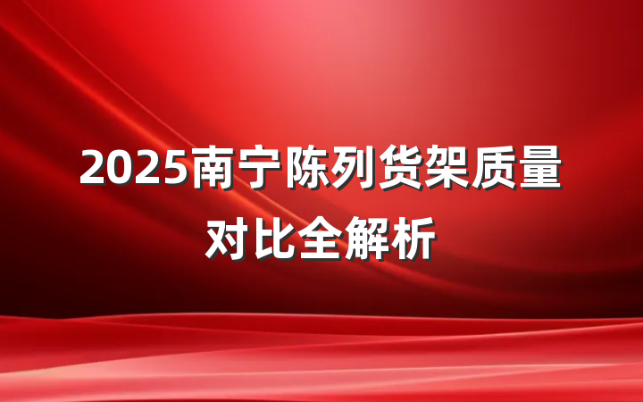 2025南宁陈列货架质量对比全解析