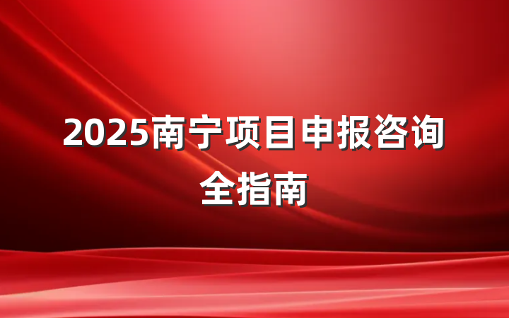 2025南宁项目申报咨询全指南
