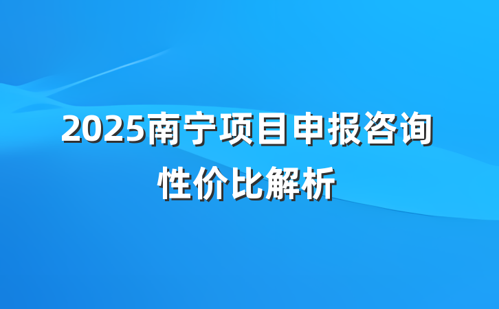 2025南宁项目申报咨询性价比解析