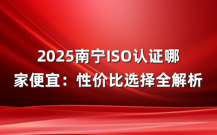 2025南宁ISO认证哪家便宜:性价比选择全解析