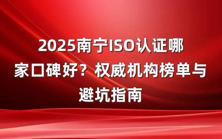 2025南宁ISO认证哪家口碑好?权威机构榜单与避坑指南
