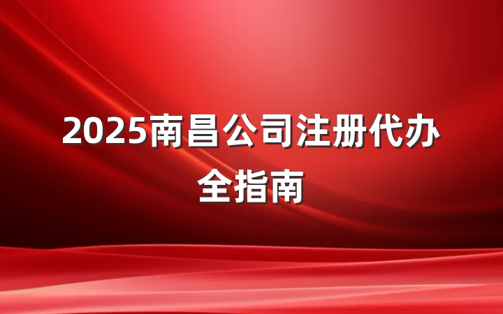 2025南昌公司注册代办全指南