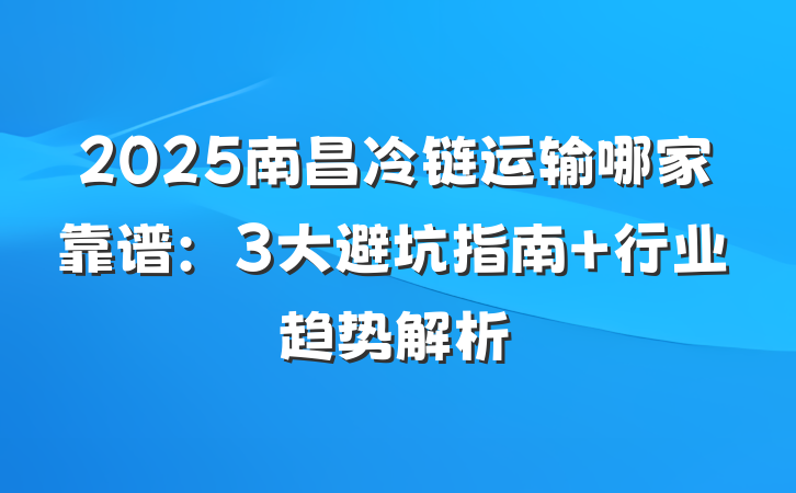 2025南昌冷链运输哪家靠谱：3大避坑指南+行业趋势解析