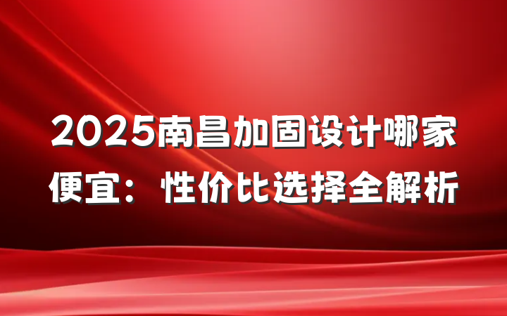 2025南昌加固设计哪家便宜:性价比选择全解析