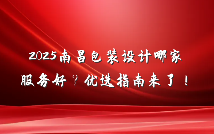 2025南昌包装设计哪家服务好？优选指南来了！