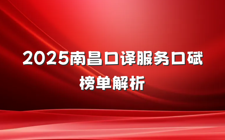 2025南昌口译服务口碑榜单解析