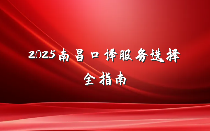 2025南昌口译服务选择全指南