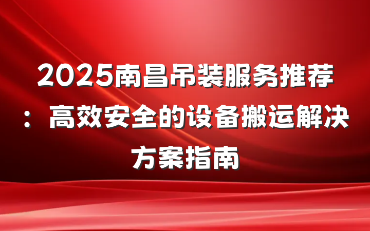 2025南昌吊装服务推荐:高效安全的设备搬运解决方案指南