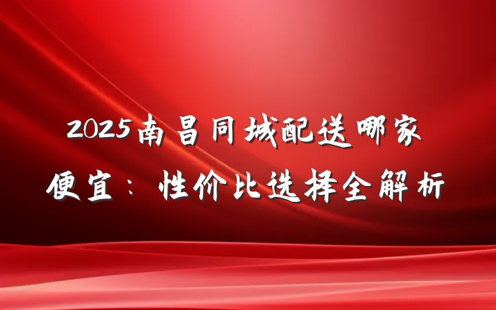 2025南昌同城配送哪家便宜：性价比选择全解析