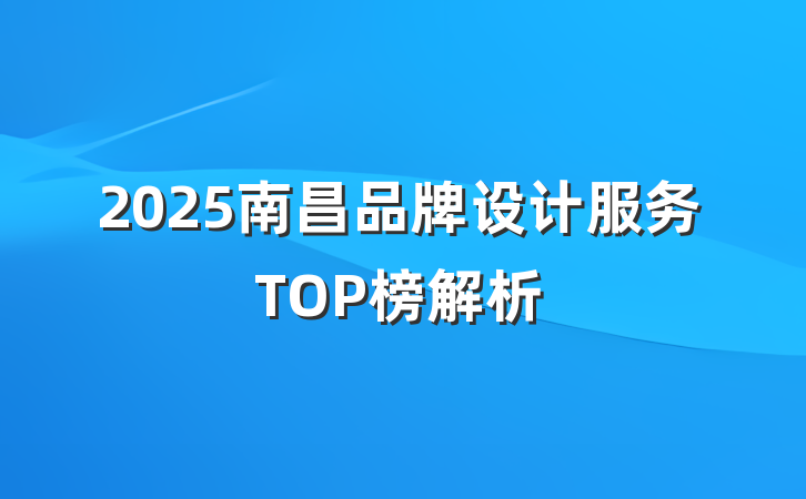 2025南昌品牌设计服务TOP榜解析
