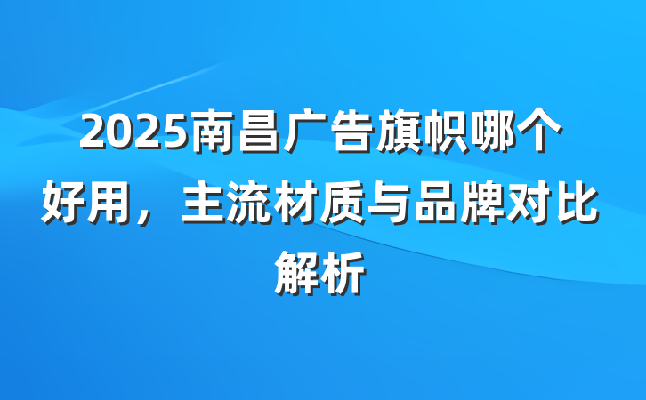 2025南昌广告旗帜哪个好用,主流材质与品牌对比解析