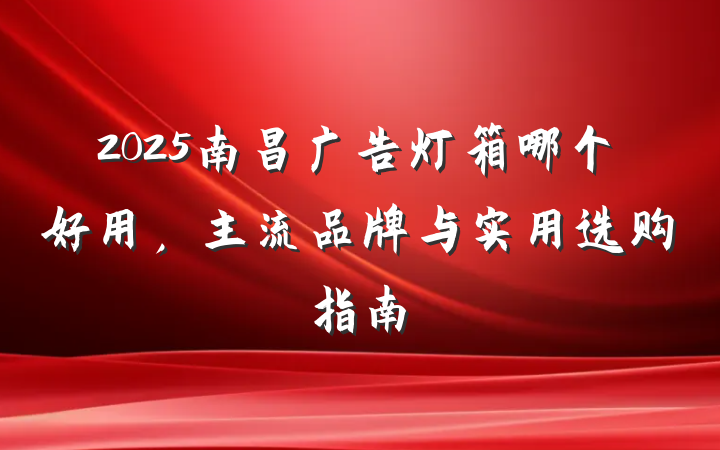 2025南昌广告灯箱哪个好用，主流品牌与实用选购指南