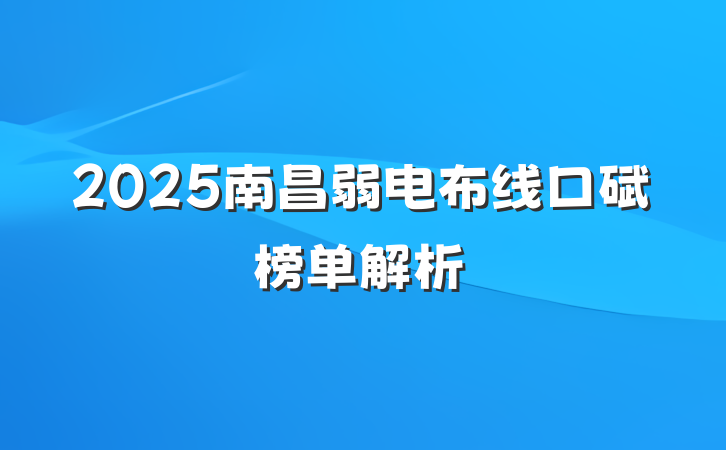 2025南昌弱电布线口碑榜单解析