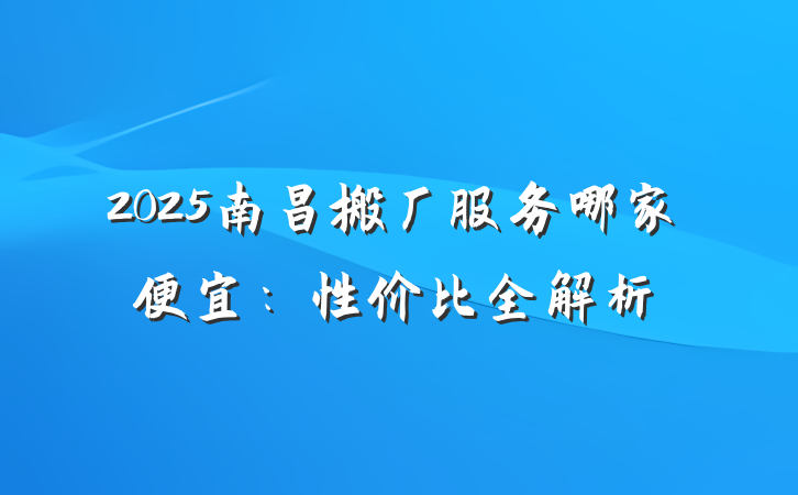 2025南昌搬厂服务哪家便宜:性价比全解析