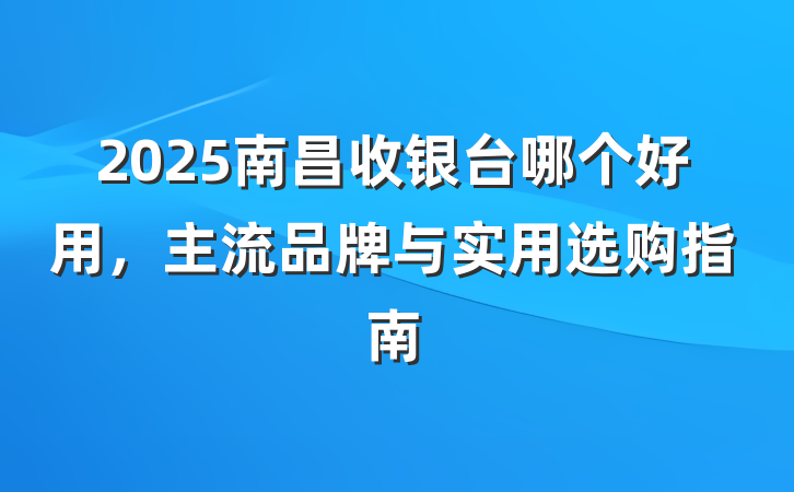 2025南昌收银台哪个好用，主流品牌与实用选购指南