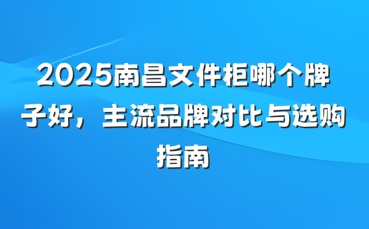 2025南昌文件柜哪个牌子好，主流品牌对比与选购指南