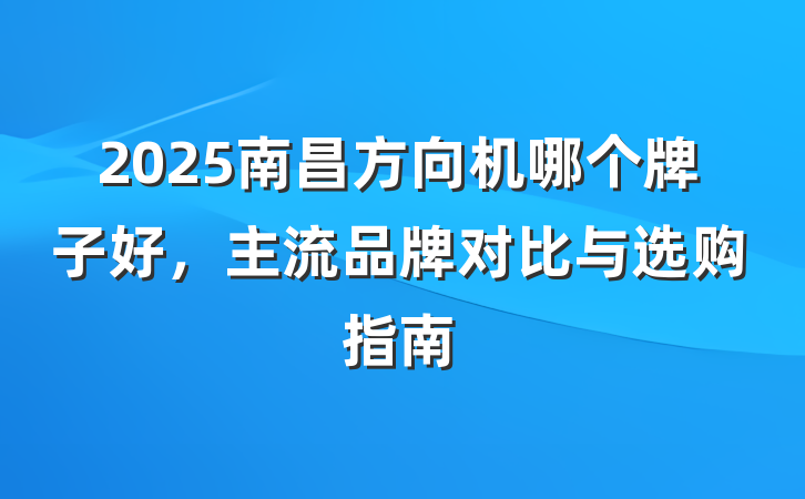 2025南昌方向机哪个牌子好,主流品牌对比与选购指南