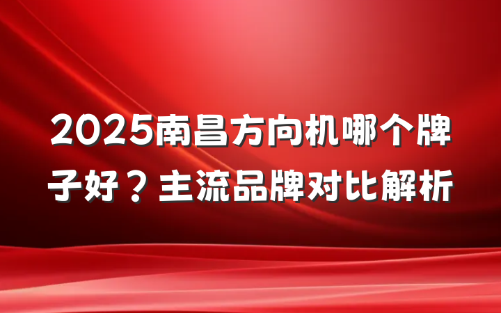 2025南昌方向机哪个牌子好?主流品牌对比解析