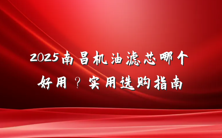 2025南昌机油滤芯哪个好用？实用选购指南