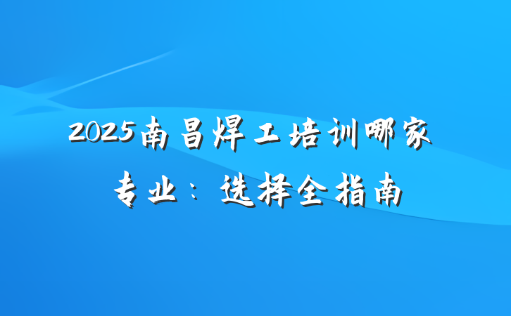 2025南昌焊工培训哪家专业：选择全指南