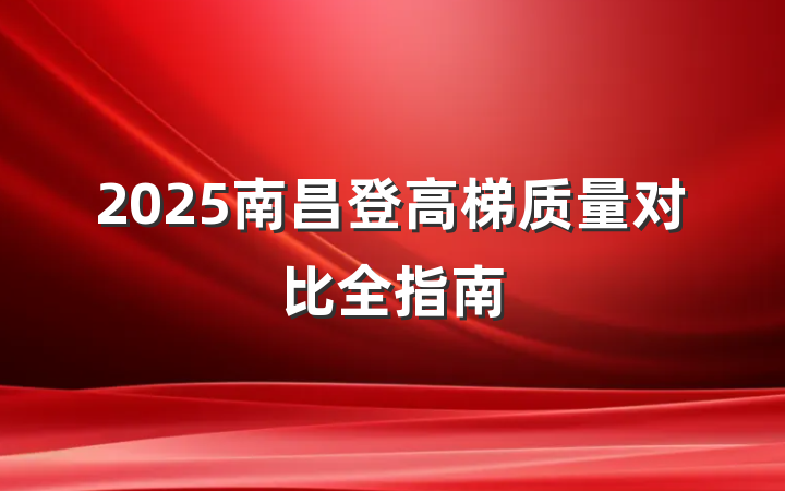 2025南昌登高梯质量对比全指南