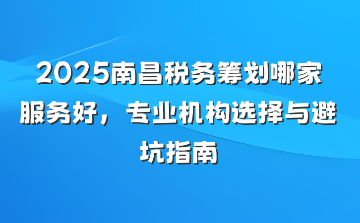 2025南昌税务筹划哪家服务好,专业机构选择与避坑指南