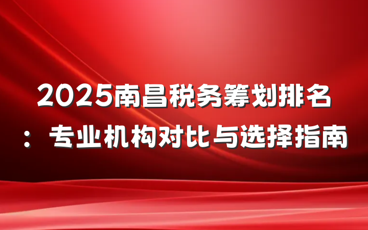 2025南昌税务筹划排名:专业机构对比与选择指南