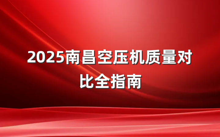 2025南昌空压机质量对比全指南
