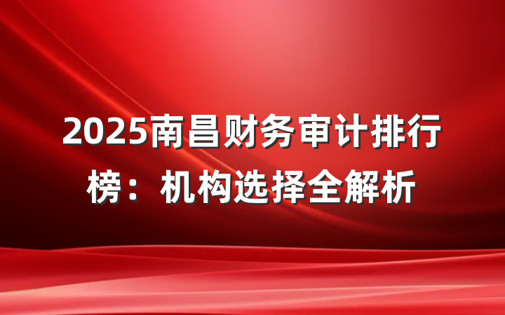 2025南昌财务审计排行榜：机构选择全解析