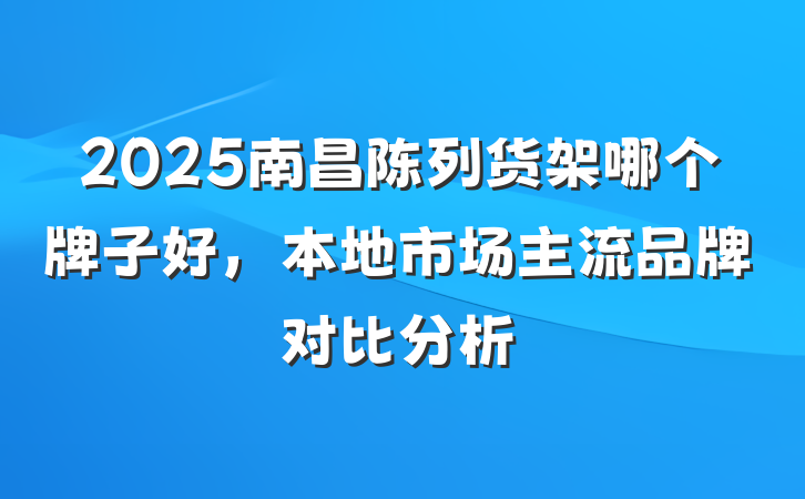 2025南昌陈列货架哪个牌子好,本地市场主流品牌对比分析