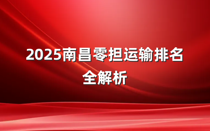 2025南昌零担运输排名全解析