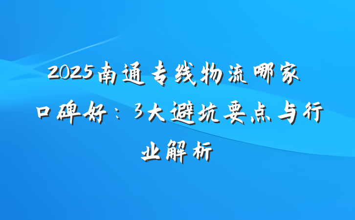 2025南通专线物流哪家口碑好:3大避坑要点与行业解析
