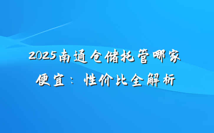 2025南通仓储托管哪家便宜:性价比全解析