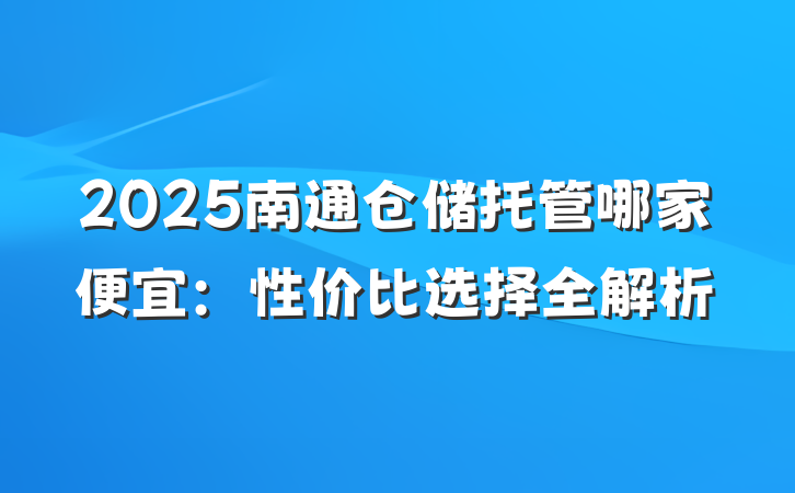 2025南通仓储托管哪家便宜：性价比选择全解析