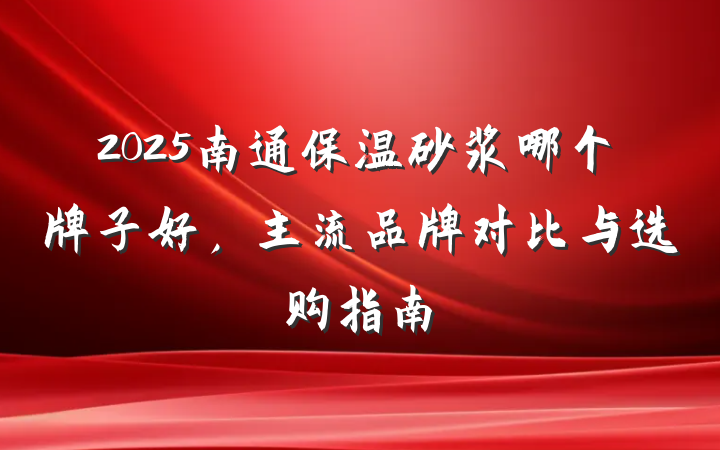 2025南通保温砂浆哪个牌子好,主流品牌对比与选购指南