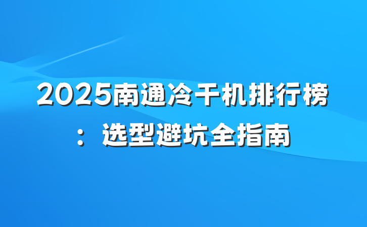 2025南通冷干机排行榜:选型避坑全指南