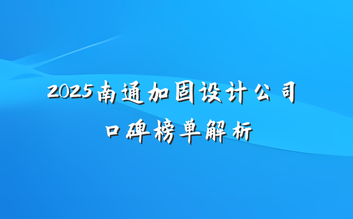 2025南通加固设计公司口碑榜单解析