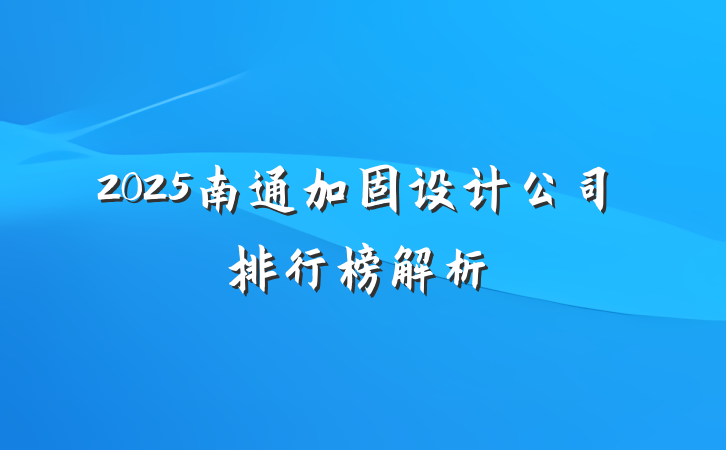 2025南通加固设计公司排行榜解析